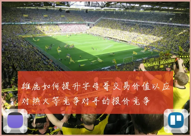 雄鹿如何提升字母哥交易价值以应对热火等竞争对手的报价竞争