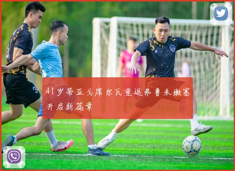 41岁蒂亚戈席尔瓦重返弗鲁米嫩塞开启新篇章