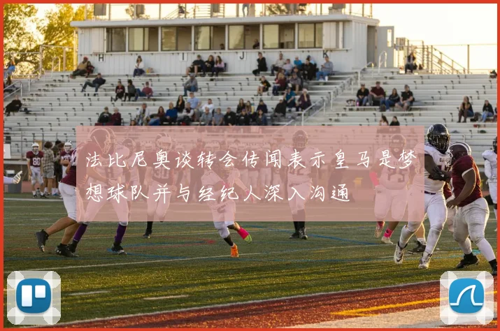 法比尼奥谈转会传闻表示皇马是梦想球队并与经纪人深入沟通